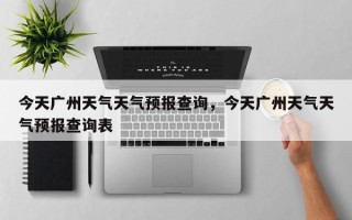 今天广州天气天气预报查询，今天广州天气天气预报查询表