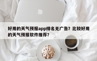 好用的天气预报app排名无广告？比较好用的天气预报软件推荐？