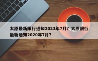 太原最新限行通知2023年7月？太原限行最新通知2020年7月？