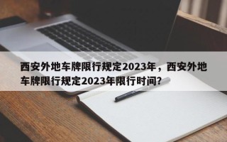 西安外地车牌限行规定2023年，西安外地车牌限行规定2023年限行时间？