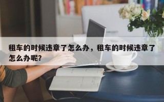 租车的时候违章了怎么办，租车的时候违章了怎么办呢？