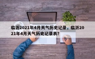 临沂2021年4月天气历史记录，临沂2021年4月天气历史记录表？