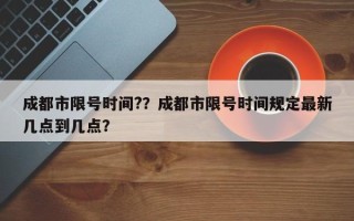 成都市限号时间?？成都市限号时间规定最新几点到几点？