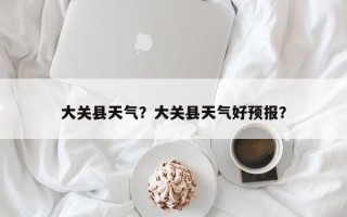 大关县天气？大关县天气好预报？