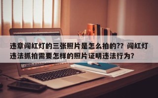 违章闯红灯的三张照片是怎么拍的?？闯红灯违法抓拍需要怎样的照片证明违法行为？