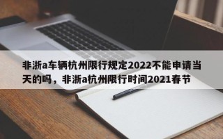 非浙a车辆杭州限行规定2022不能申请当天的吗，非浙a杭州限行时间2021春节