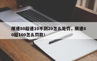 限速80超速10不到20怎么处罚，限速80超100怎么罚款！