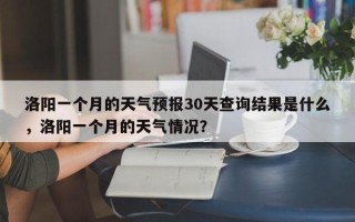 洛阳一个月的天气预报30天查询结果是什么，洛阳一个月的天气情况？