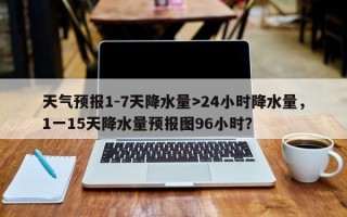 天气预报1-7天降水量>24小时降水量，1一15天降水量预报图96小时？