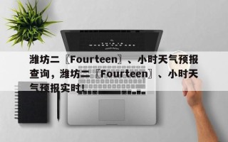 潍坊二〖Fourteen〗、小时天气预报查询，潍坊二〖Fourteen〗、小时天气预报实时！