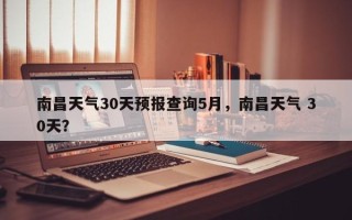 南昌天气30天预报查询5月，南昌天气 30天？