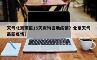 天气北京预报15天查询当地疫情？北京天气最新疫情？