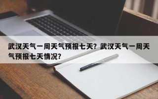 武汉天气一周天气预报七天？武汉天气一周天气预报七天情况？