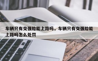 车辆只有交强险能上路吗，车辆只有交强险能上路吗怎么处罚