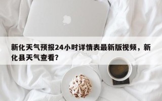 新化天气预报24小时详情表最新版视频，新化县天气查看？