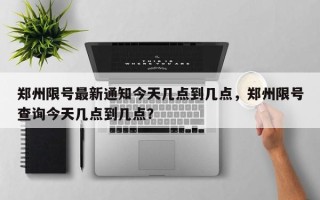 郑州限号最新通知今天几点到几点，郑州限号查询今天几点到几点？