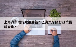 上海汽车限行政策最新？上海汽车限行政策最新查询？