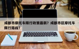 成都市摩托车限行政策最新？成都市区摩托车限行路段？