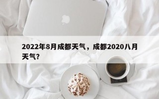 2022年8月成都天气，成都2020八月天气？