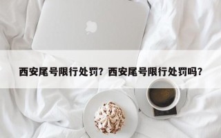 西安尾号限行处罚？西安尾号限行处罚吗？