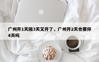 广州开1天隔3天又开了，广州开2天也要停4天吗