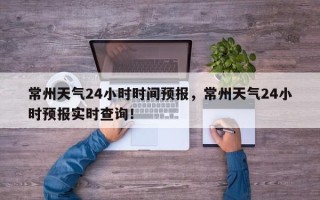 常州天气24小时时间预报，常州天气24小时预报实时查询！