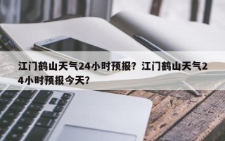 江门鹤山天气24小时预报？江门鹤山天气24小时预报今天？