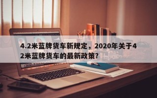 4.2米蓝牌货车新规定，2020年关于42米蓝牌货车的最新政策？