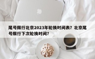 尾号限行北京2023年轮换时间表？北京尾号限行下次轮换时间？