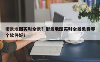 街景地图实时全景？街景地图实时全景免费哪个软件好？