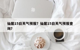 仙居15日天气预报？仙居15日天气预报查询？