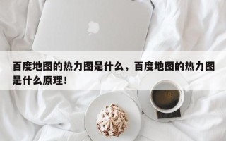 百度地图的热力图是什么，百度地图的热力图是什么原理！