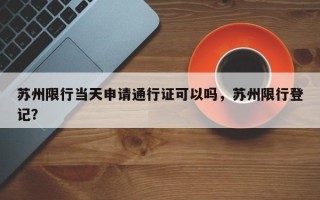 苏州限行当天申请通行证可以吗，苏州限行登记？