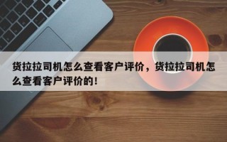 货拉拉司机怎么查看客户评价，货拉拉司机怎么查看客户评价的！