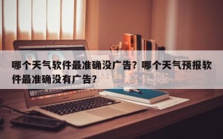 哪个天气软件最准确没广告？哪个天气预报软件最准确没有广告？