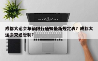 成都大运会车辆限行通知最新规定表？成都大运会交通管制？