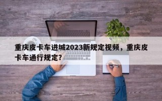 重庆皮卡车进城2023新规定视频，重庆皮卡车通行规定？