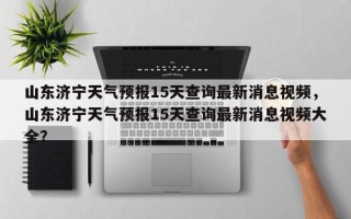 山东济宁天气预报15天查询最新消息视频，山东济宁天气预报15天查询最新消息视频大全？