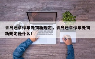 青岛违章停车处罚新规定，青岛违章停车处罚新规定是什么！