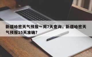 新疆哈密天气预报一周7天查询，新疆哈密天气预报15天准确？