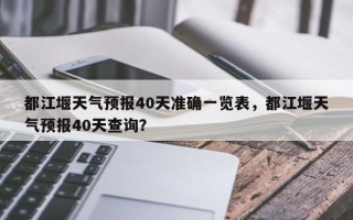 都江堰天气预报40天准确一览表，都江堰天气预报40天查询？