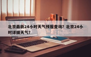 北京最新24小时天气预报查询？北京24小时详细天气？