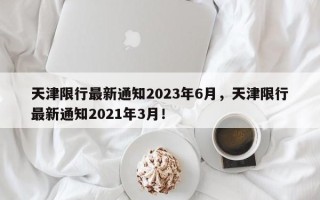 天津限行最新通知2023年6月，天津限行最新通知2021年3月！