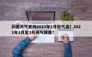 历史天气查询2023年1月份气温？2021年1月至3月天气预报？