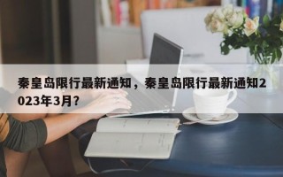 秦皇岛限行最新通知，秦皇岛限行最新通知2023年3月？