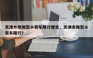 天津外地微型小货车限行规定，天津市微型小货车限行？