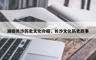 湖南长沙历史文化介绍，长沙文化历史故事