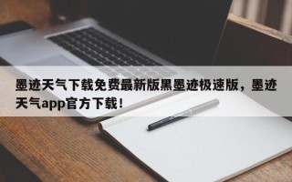 墨迹天气下载免费最新版黑墨迹极速版，墨迹天气app官方下载！