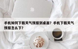 手机如何下载天气预报到桌面？手机下载天气预报怎么下？