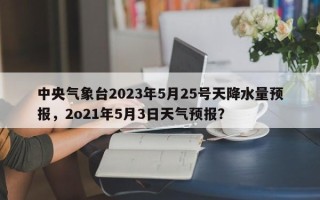 中央气象台2023年5月25号天降水量预报，2o21年5月3日天气预报？